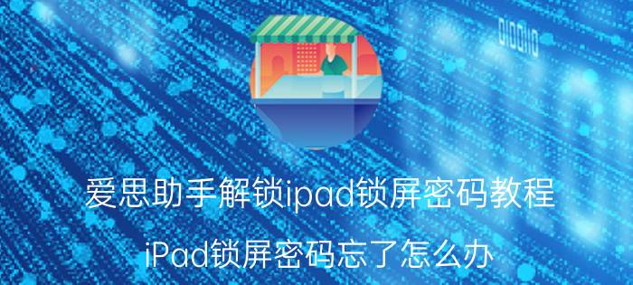 爱思助手解锁ipad锁屏密码教程 iPad锁屏密码忘了怎么办？